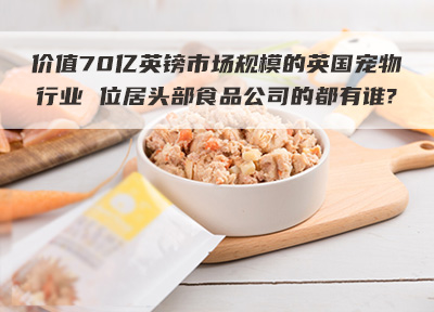 价值70亿英镑市场规模的英国宠物行业 位居头部食品公司的都有谁?
