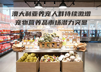 澳大利亚养宠人群持续激增 宠物营养品市场潜力突显