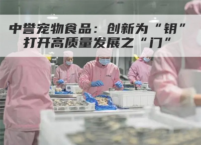 中誉宠物食品:创新为“钥” 打开高质量发展之“门”