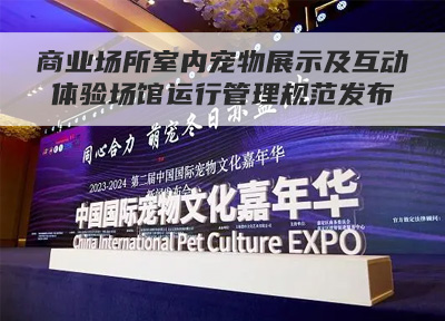 乐享养宠生活《商业场所室内宠物展示及互动体验场馆运行管理规范》发布